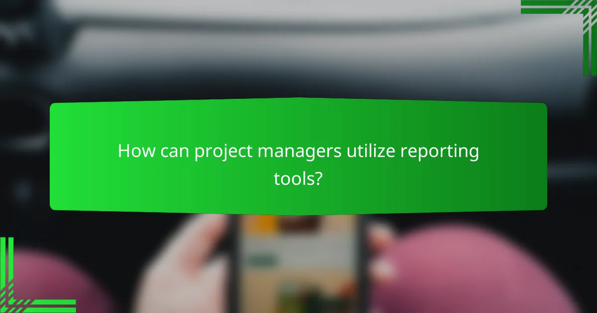 How can project managers utilize reporting tools?